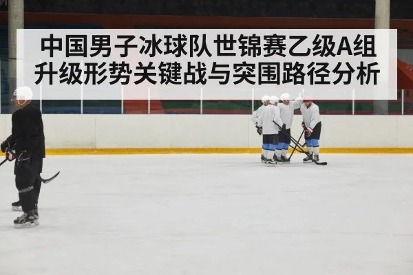 中国男子冰球队世锦赛乙级A组升级形势关键战与突围路径分析（c7c7）