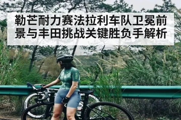 勒芒耐力赛法拉利车队卫冕前景与丰田挑战关键胜负手解析 | c7c7