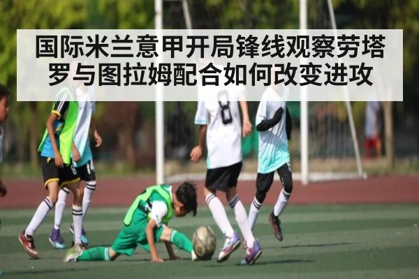 国际米兰意甲开局锋线观察劳塔罗与图拉姆配合如何改变进攻（c7c7）