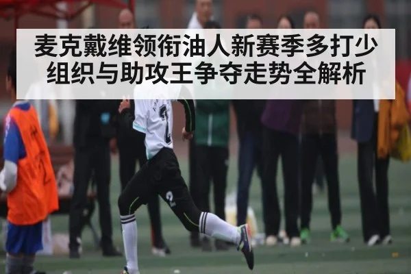 麦克戴维领衔油人新赛季多打少组织与助攻王争夺走势全解析（c7c7）