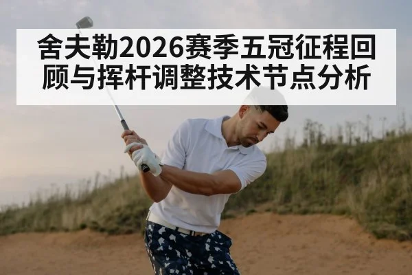 舍夫勒2026赛季五冠征程回顾与挥杆调整技术节点分析（c7c7）