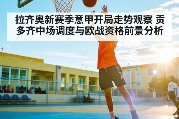 拉齐奥新赛季意甲开局走势观察 贡多齐中场调度与欧战资格前景分析（c7c7）